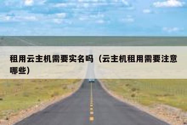 租用云主机需要实名吗（云主机租用需要注意哪些） 第1张
