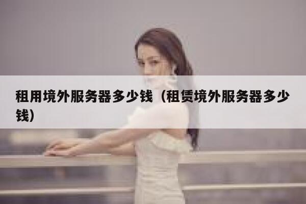租用境外服务器多少钱（租赁境外服务器多少钱） 第1张