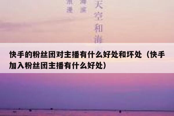 快手的粉丝团对主播有什么好处和坏处（快手加入粉丝团主播有什么好处） 第1张