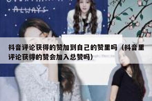 抖音评论获得的赞加到自己的赞里吗（抖音里评论获得的赞会加入总赞吗） 第1张