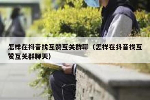 怎样在抖音找互赞互关群聊（怎样在抖音找互赞互关群聊天） 第1张