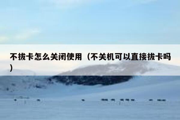 不拔卡怎么关闭使用（不关机可以直接拔卡吗） 第1张