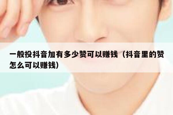一般投抖音加有多少赞可以赚钱（抖音里的赞怎么可以赚钱） 第1张