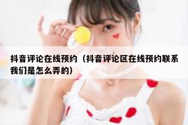 抖音评论在线预约(抖音评论区在线预约联系我们是怎么弄的) 第1张 抖音评论在线预约(抖音评论区在线预约联系我们是怎么弄的) 第1张