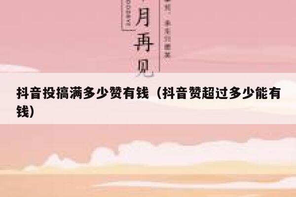 抖音投搞满多少赞有钱（抖音赞超过多少能有钱） 第1张