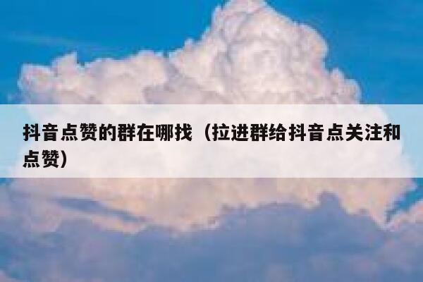 抖音点赞的群在哪找(拉进群给抖音点关注和点赞) 第1张 抖音点赞的群在哪找(拉进群给抖音点关注和点赞) 第1张