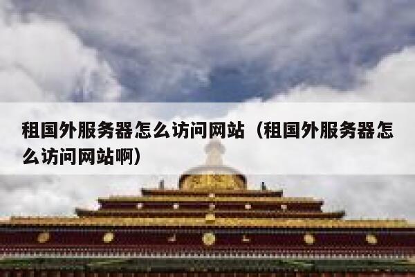 租国外服务器怎么访问网站(租国外服务器怎么访问网站啊) 第1张 租国外服务器怎么访问网站(租国外服务器怎么访问网站啊) 第1张