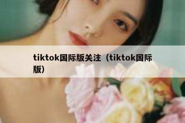 tiktok国际版关注（tiktok国际版） 第1张