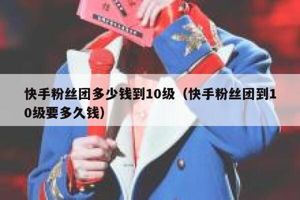 快手粉丝团多少钱到10级（快手粉丝团到10级要多久钱） 第1张