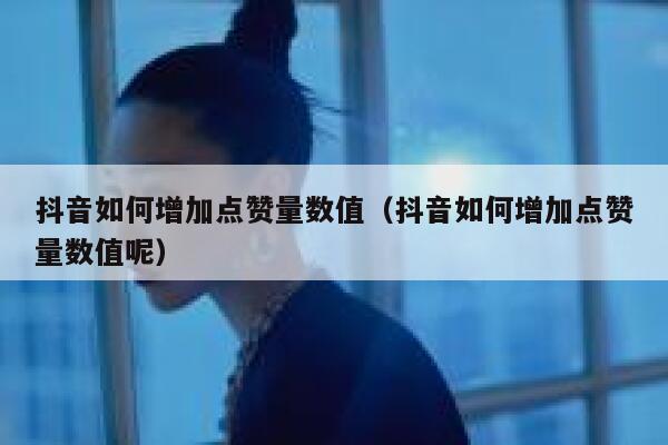 抖音如何增加点赞量数值（抖音如何增加点赞量数值呢） 第1张