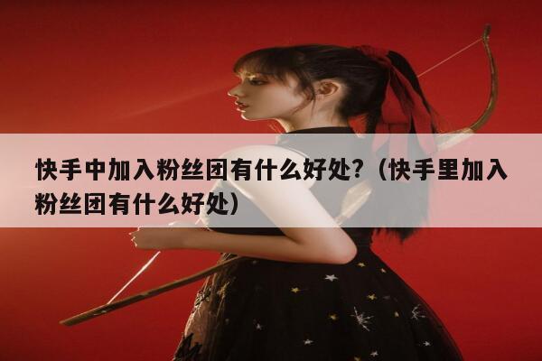 快手中加入粉丝团有什么好处?（快手里加入粉丝团有什么好处） 第1张