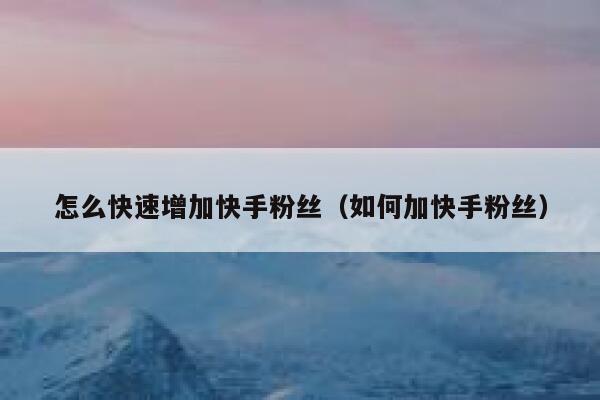 怎么快速增加快手粉丝（如何加快手粉丝） 第1张