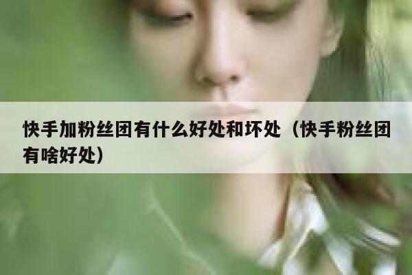 快手加粉丝团有什么好处和坏处（快手粉丝团有啥好处） 第1张