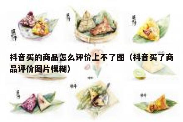 抖音买的商品怎么评价上不了图（抖音买了商品评价图片模糊） 第1张