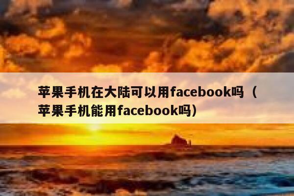 苹果手机在大陆可以用facebook吗（苹果手机能用facebook吗） 第1张