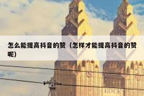 怎么能提高抖音的赞（怎样才能提高抖音的赞呢） 第1张