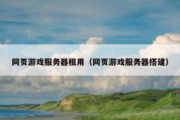 网页游戏服务器租用（网页游戏服务器搭建） 第1张