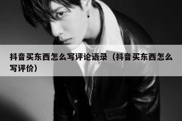抖音买东西怎么写评论语录(抖音买东西怎么写评价) 第1张 抖音买东西怎么写评论语录(抖音买东西怎么写评价) 第1张