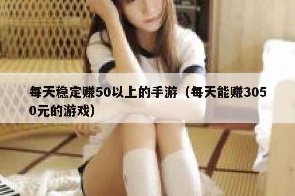 每天稳定赚50以上的手游（每天能赚3050元的游戏） 第1张