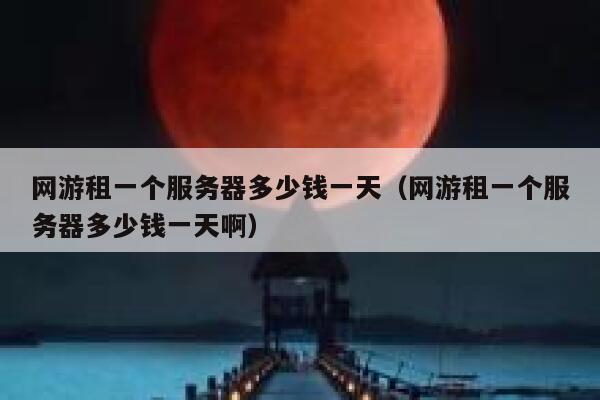 网游租一个服务器多少钱一天（网游租一个服务器多少钱一天啊） 第1张
