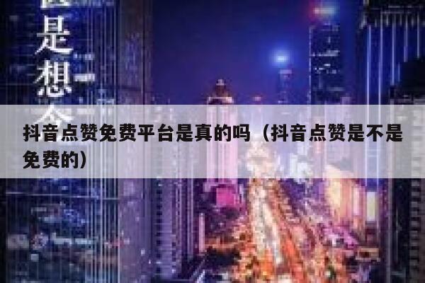 抖音点赞免费平台是真的吗（抖音点赞是不是免费的） 第1张