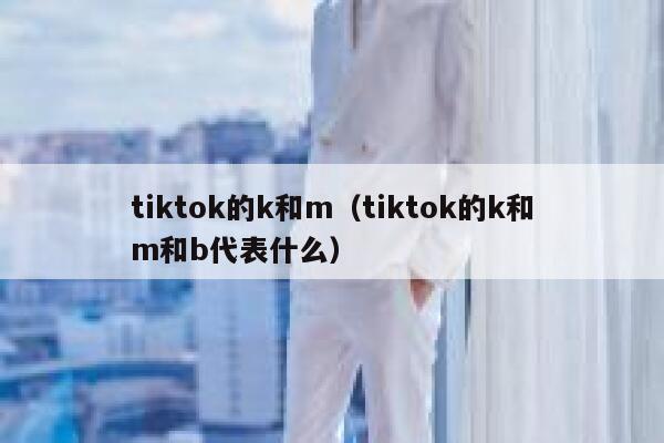 tiktok的k和m(tiktok的k和m和b代表什么) 第1张 tiktok的k和m(tiktok的k和m和b代表什么) 第1张
