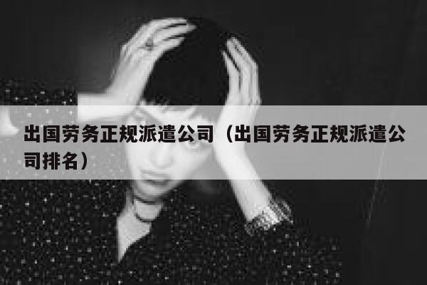 出国劳务正规派遣公司（出国劳务正规派遣公司排名） 第1张