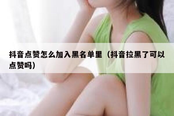 抖音点赞怎么加入黑名单里(抖音拉黑了可以点赞吗) 第1张 抖音点赞怎么加入黑名单里(抖音拉黑了可以点赞吗) 第1张