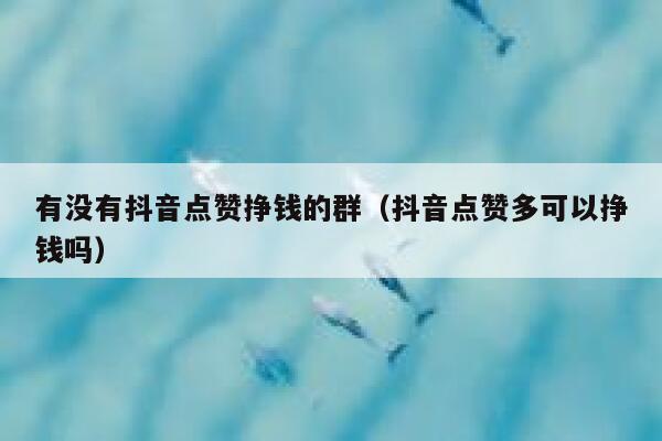 有没有抖音点赞挣钱的群(抖音点赞多可以挣钱吗) 第1张 有没有抖音点赞挣钱的群(抖音点赞多可以挣钱吗) 第1张