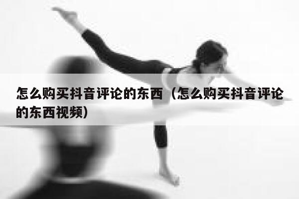 怎么购买抖音评论的东西（怎么购买抖音评论的东西视频） 第1张