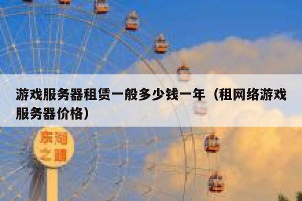 游戏服务器租赁一般多少钱一年（租网络游戏服务器价格） 第1张
