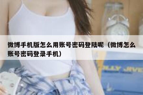 微博手机版怎么用账号密码登陆呢（微博怎么账号密码登录手机） 第1张
