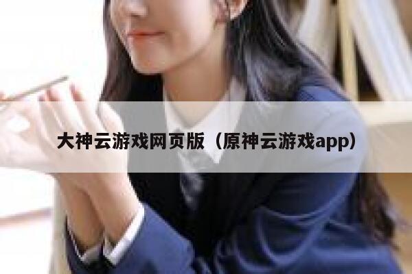 大神云游戏网页版（原神云游戏app） 第1张