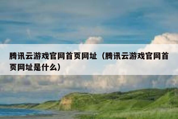 腾讯云游戏官网首页网址（腾讯云游戏官网首页网址是什么） 第1张