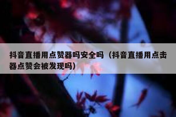 抖音直播用点赞器吗安全吗（抖音直播用点击器点赞会被发现吗） 第1张