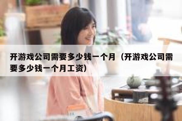开游戏公司需要多少钱一个月（开游戏公司需要多少钱一个月工资） 第1张
