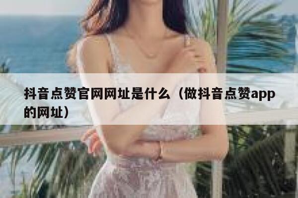 抖音点赞官网网址是什么（做抖音点赞app的网址） 第1张
