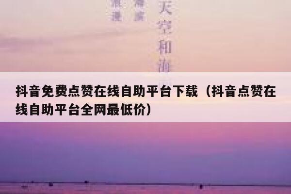 抖音免费点赞在线自助平台下载（抖音点赞在线自助平台全网最低价） 第1张