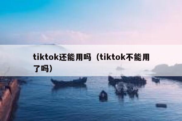 tiktok还能用吗（tiktok不能用了吗） 第1张