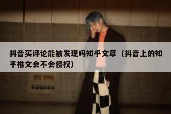 抖音买评论能被发现吗知乎文章（抖音上的知乎推文会不会侵权） 第1张
