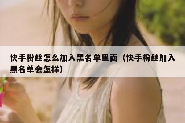 快手粉丝怎么加入黑名单里面（快手粉丝加入黑名单会怎样） 第1张