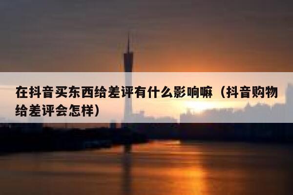 在抖音买东西给差评有什么影响嘛（抖音购物给差评会怎样） 第1张