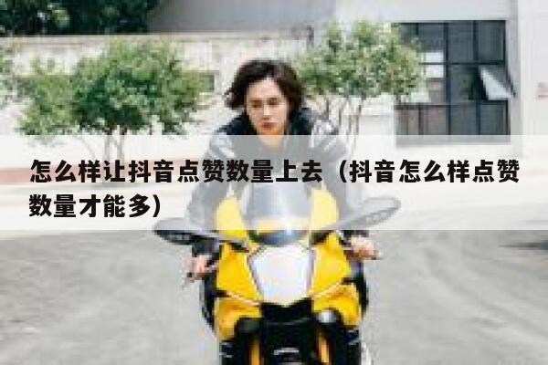 怎么样让抖音点赞数量上去（抖音怎么样点赞数量才能多） 第1张