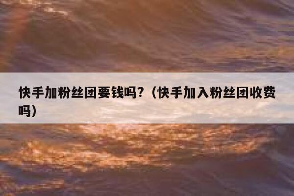 快手加粉丝团要钱吗?（快手加入粉丝团收费吗） 第1张