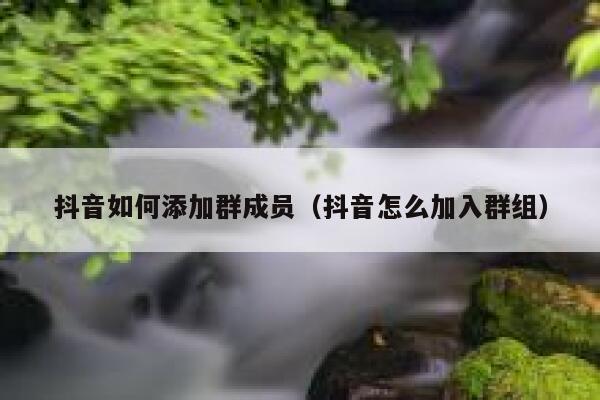 抖音如何添加群成员（抖音怎么加入群组） 第1张