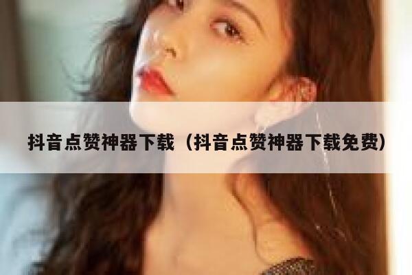 抖音点赞神器下载（抖音点赞神器下载免费） 第1张