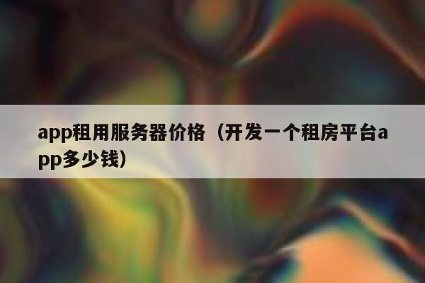 app租用服务器价格（开发一个租房平台app多少钱） 第1张