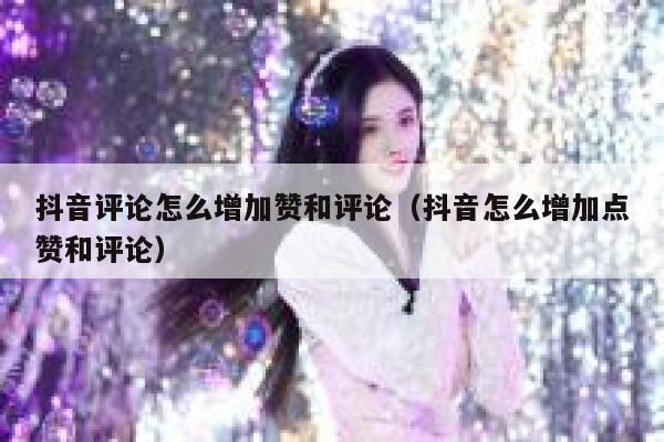 抖音评论怎么增加赞和评论（抖音怎么增加点赞和评论） 第1张