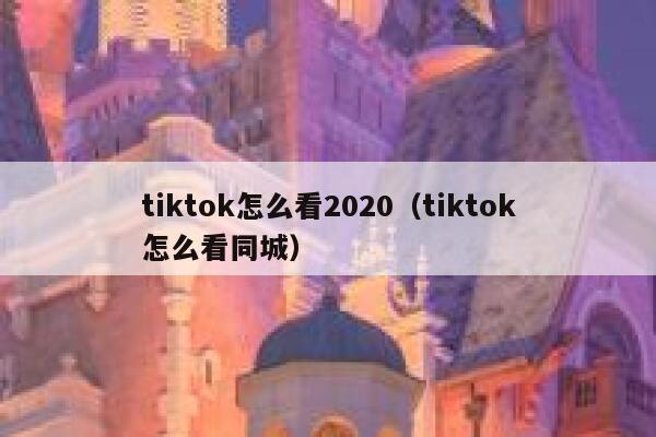 tiktok怎么看2020（tiktok怎么看同城） 第1张