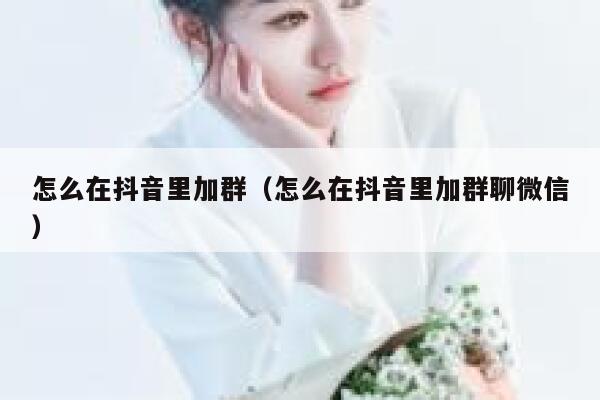 怎么在抖音里加群（怎么在抖音里加群聊微信） 第1张
